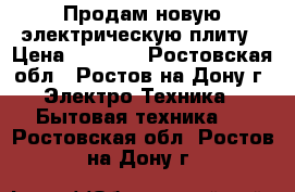 Продам новую электрическую плиту › Цена ­ 6 000 - Ростовская обл., Ростов-на-Дону г. Электро-Техника » Бытовая техника   . Ростовская обл.,Ростов-на-Дону г.